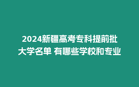 2024新疆高考專科提前批大學名單 有哪些學校和專業