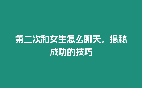 第二次和女生怎么聊天，揭秘成功的技巧