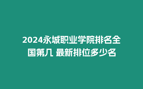 2024永城職業學院排名全國第幾 最新排位多少名