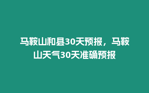 馬鞍山和縣30天預報，馬鞍山天氣30天準確預報