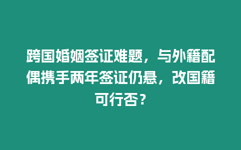 跨國婚姻簽證難題，與外籍配偶攜手兩年簽證仍懸，改國籍可行否？