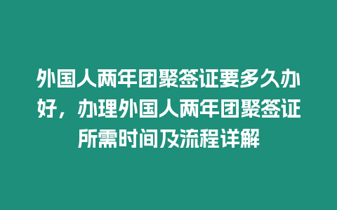 外國人兩年團聚簽證要多久辦好，辦理外國人兩年團聚簽證所需時間及流程詳解