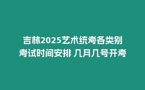 吉林2025藝術統考各類別考試時間安排 幾月幾號開考