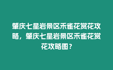 肇慶七星巖景區禾雀花賞花攻略，肇慶七星巖景區禾雀花賞花攻略圖？