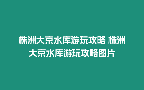 株洲大京水庫游玩攻略 株洲大京水庫游玩攻略圖片