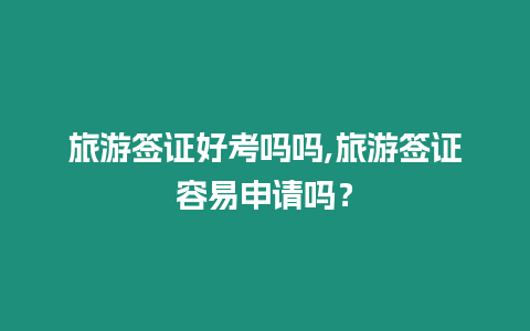 旅游簽證好考嗎嗎,旅游簽證容易申請(qǐng)嗎？