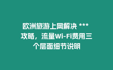 歐洲旅游上網解決 *** 攻略，流量Wi-Fi費用三個層面細節說明