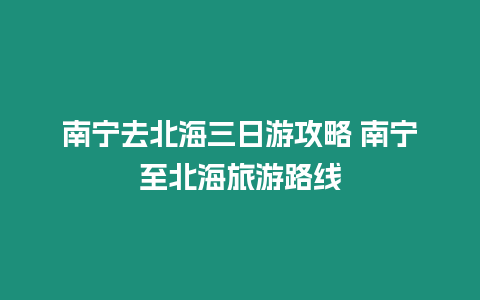 南寧去北海三日游攻略 南寧至北海旅游路線