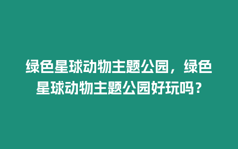 綠色星球動物主題公園，綠色星球動物主題公園好玩嗎？