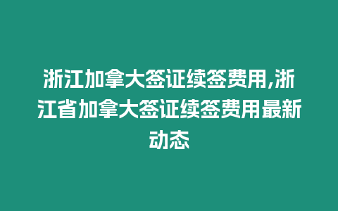 浙江加拿大簽證續簽費用,浙江省加拿大簽證續簽費用最新動態