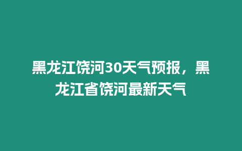 黑龍江饒河30天氣預(yù)報(bào)，黑龍江省饒河最新天氣