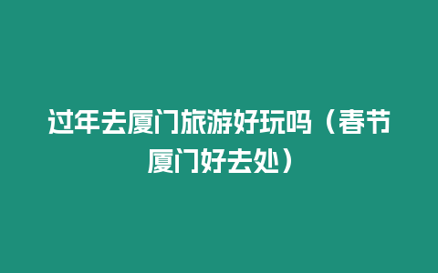 過(guò)年去廈門(mén)旅游好玩嗎（春節(jié)廈門(mén)好去處）