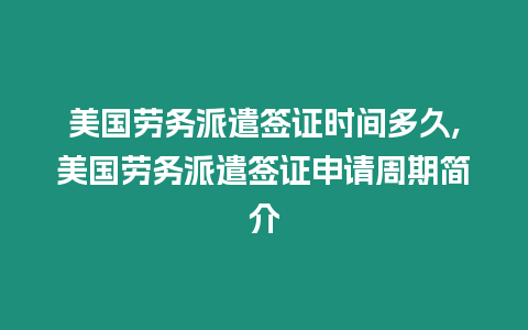 美國勞務派遣簽證時間多久,美國勞務派遣簽證申請周期簡介