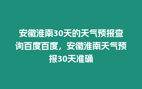 安徽淮南30天的天氣預(yù)報(bào)查詢百度百度，安徽淮南天氣預(yù)報(bào)30天準(zhǔn)確