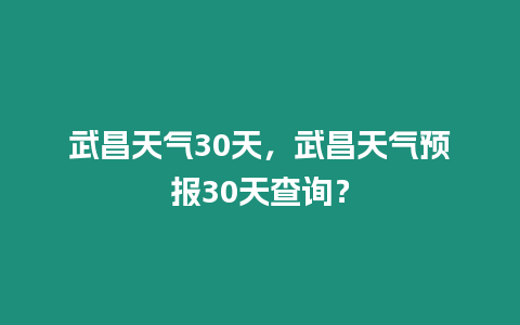 武昌天氣30天，武昌天氣預報30天查詢？