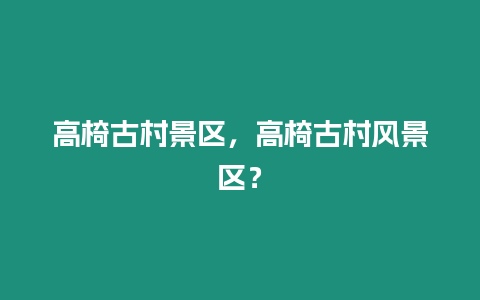 高椅古村景區，高椅古村風景區？