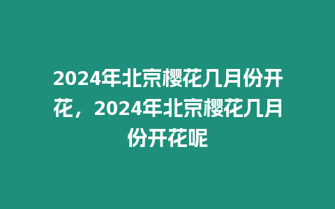 2024年北京櫻花幾月份開花，2024年北京櫻花幾月份開花呢