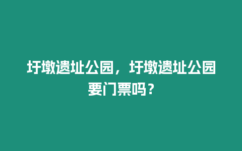 圩墩遺址公園，圩墩遺址公園要門(mén)票嗎？