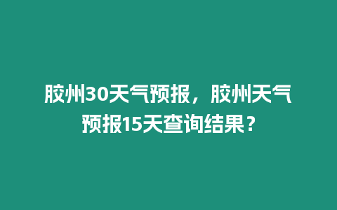 膠州30天氣預(yù)報(bào)，膠州天氣預(yù)報(bào)15天查詢結(jié)果？