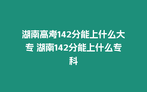 湖南高考142分能上什么大專 湖南142分能上什么?？? srcset=