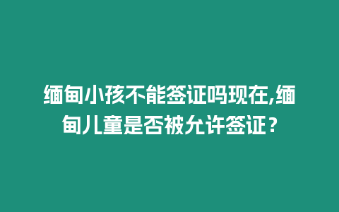 緬甸小孩不能簽證嗎現在,緬甸兒童是否被允許簽證？