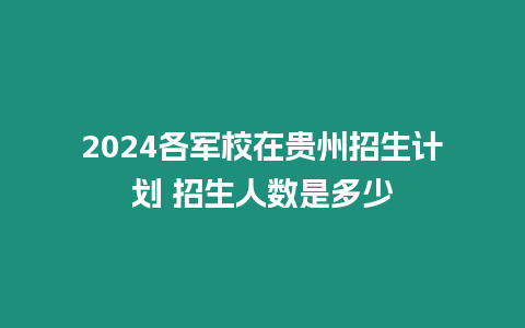 2024各軍校在貴州招生計劃 招生人數是多少