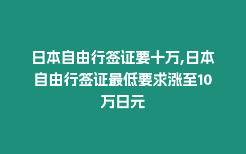 日本自由行簽證要十萬,日本自由行簽證最低要求漲至10萬日元