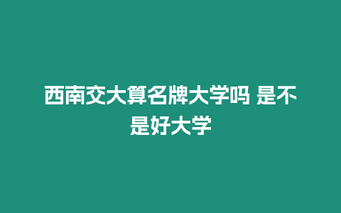 西南交大算名牌大學(xué)嗎 是不是好大學(xué)