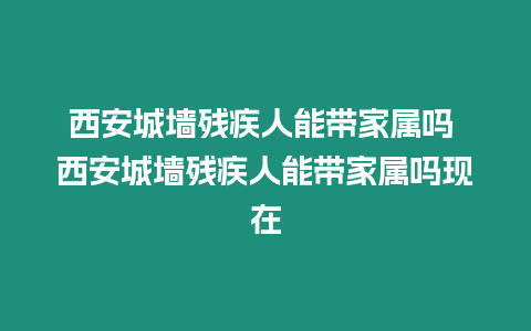 西安城墻殘疾人能帶家屬嗎 西安城墻殘疾人能帶家屬嗎現(xiàn)在