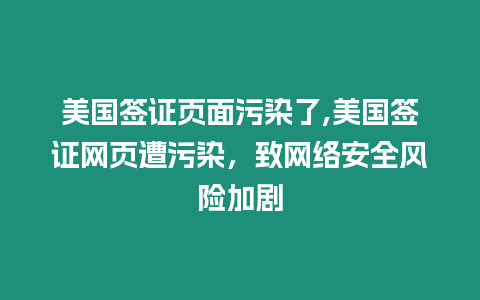 美國簽證頁面污染了,美國簽證網(wǎng)頁遭污染，致網(wǎng)絡安全風險加劇