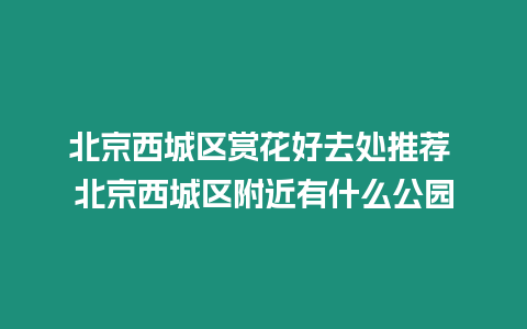 北京西城區賞花好去處推薦 北京西城區附近有什么公園