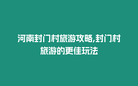 河南封門村旅游攻略,封門村旅游的更佳玩法