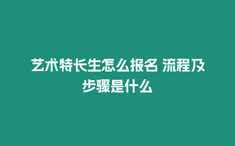 藝術特長生怎么報名 流程及步驟是什么