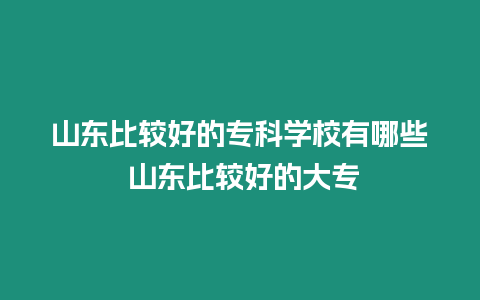 山東比較好的專科學校有哪些 山東比較好的大專