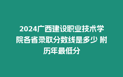 2024廣西建設(shè)職業(yè)技術(shù)學(xué)院各省錄取分?jǐn)?shù)線是多少 附歷年最低分