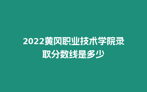 2022黃岡職業技術學院錄取分數線是多少