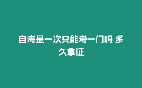 自考是一次只能考一門嗎 多久拿證