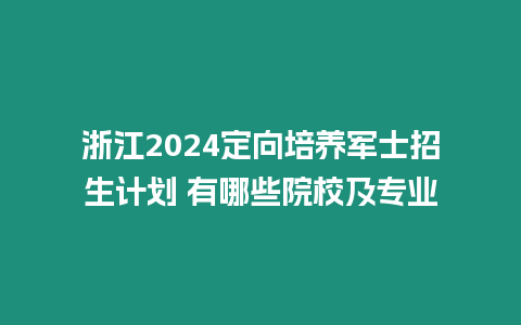 浙江2024定向培養軍士招生計劃 有哪些院校及專業