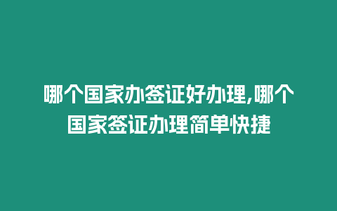 哪個國家辦簽證好辦理,哪個國家簽證辦理簡單快捷