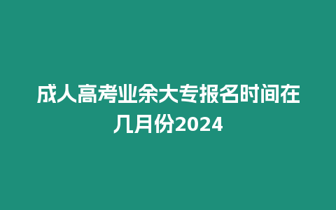 成人高考業余大專報名時間在幾月份2024