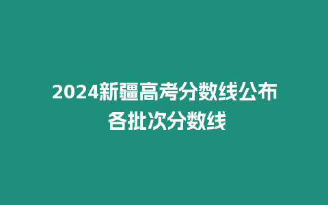 2024新疆高考分數(shù)線公布 各批次分數(shù)線