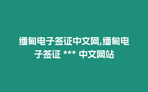 緬甸電子簽證中文網(wǎng),緬甸電子簽證 *** 中文網(wǎng)站