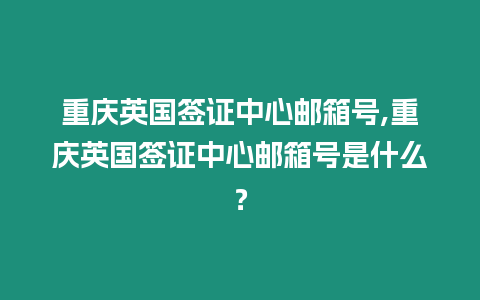 重慶英國簽證中心郵箱號,重慶英國簽證中心郵箱號是什么？