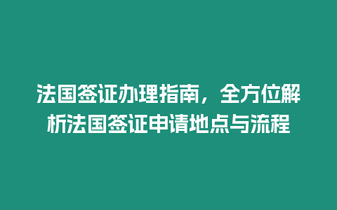 法國簽證辦理指南，全方位解析法國簽證申請地點與流程