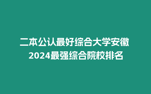 二本公認最好綜合大學安徽 2024最強綜合院校排名