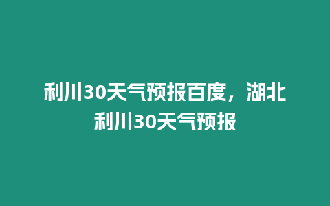 利川30天氣預(yù)報百度，湖北利川30天氣預(yù)報