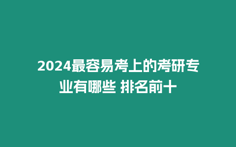 2024最容易考上的考研專業(yè)有哪些 排名前十