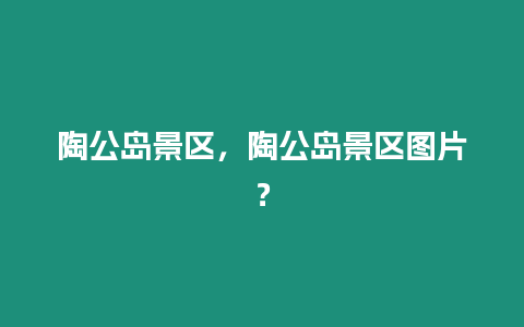 陶公島景區，陶公島景區圖片？