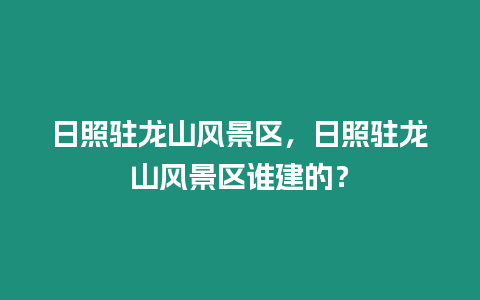 日照駐龍山風景區，日照駐龍山風景區誰建的？