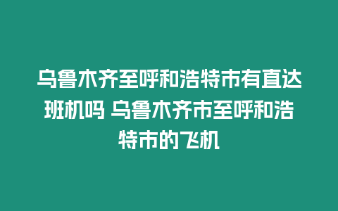 烏魯木齊至呼和浩特市有直達班機嗎 烏魯木齊市至呼和浩特市的飛機